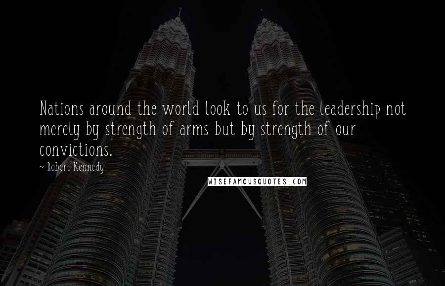 Robert Kennedy Quotes: Nations around the world look to us for the leadership not merely by strength of arms but by strength of our convictions.