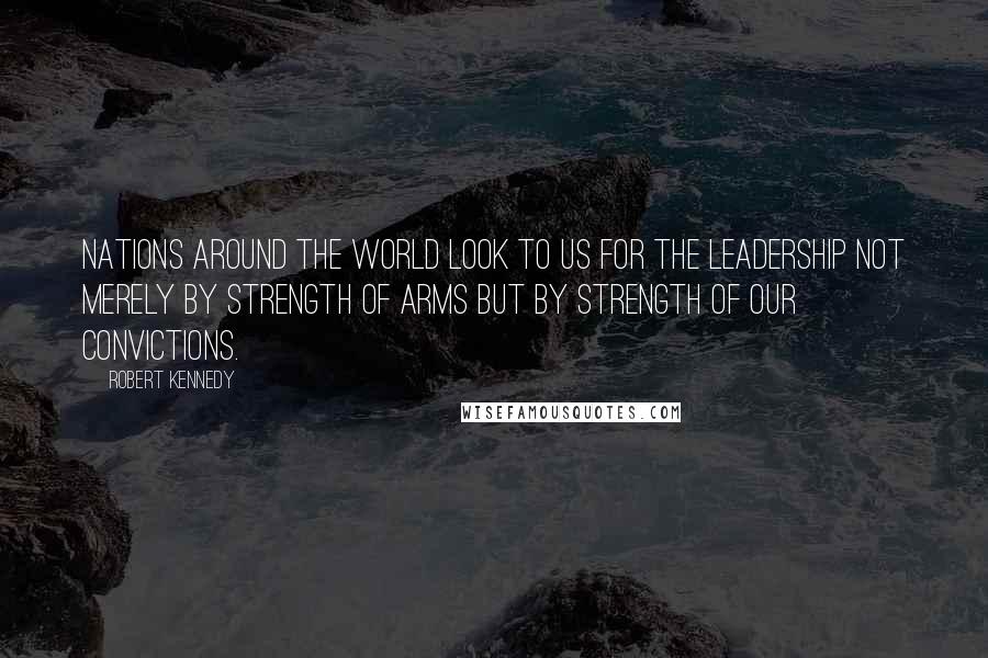 Robert Kennedy Quotes: Nations around the world look to us for the leadership not merely by strength of arms but by strength of our convictions.