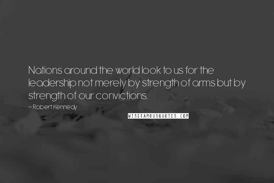 Robert Kennedy Quotes: Nations around the world look to us for the leadership not merely by strength of arms but by strength of our convictions.