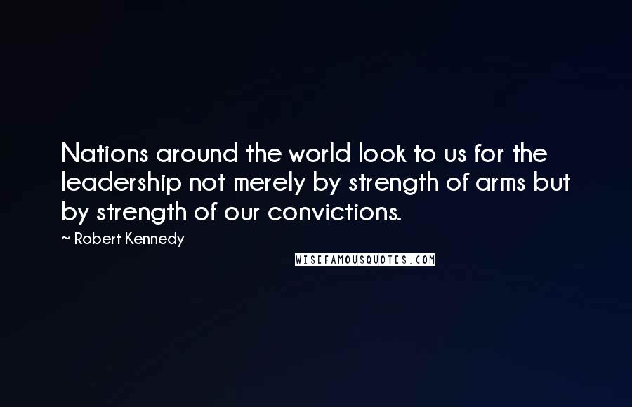 Robert Kennedy Quotes: Nations around the world look to us for the leadership not merely by strength of arms but by strength of our convictions.