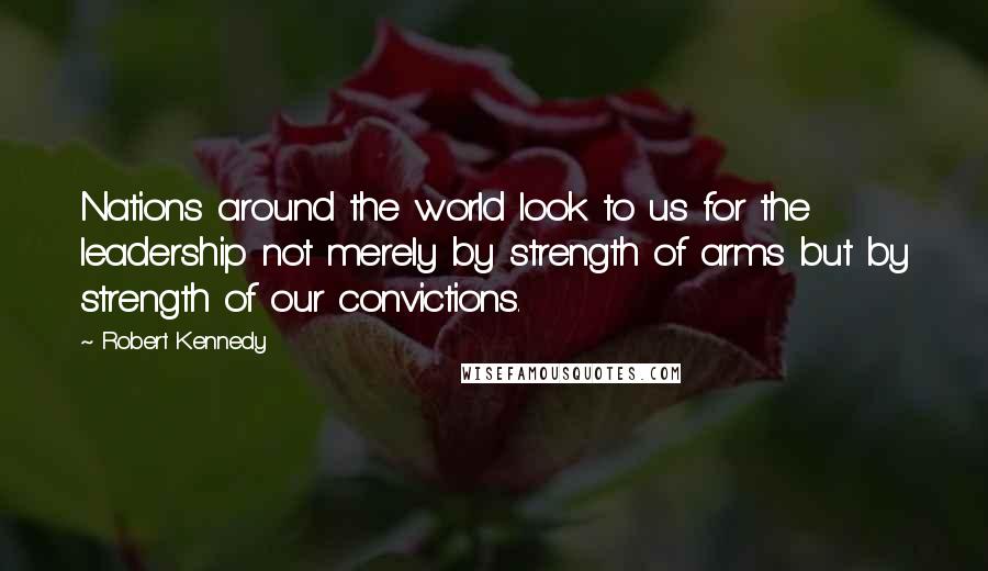 Robert Kennedy Quotes: Nations around the world look to us for the leadership not merely by strength of arms but by strength of our convictions.