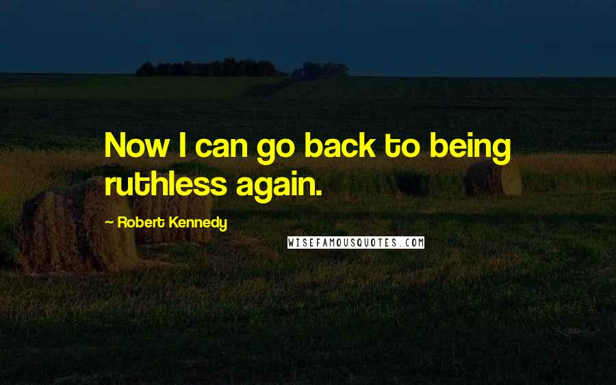 Robert Kennedy Quotes: Now I can go back to being ruthless again.
