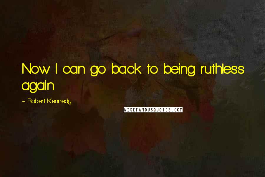 Robert Kennedy Quotes: Now I can go back to being ruthless again.