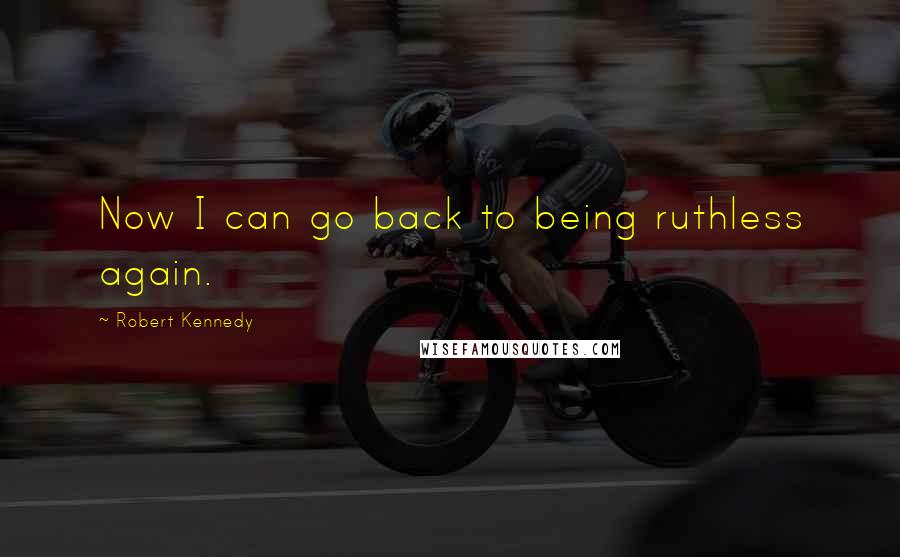 Robert Kennedy Quotes: Now I can go back to being ruthless again.