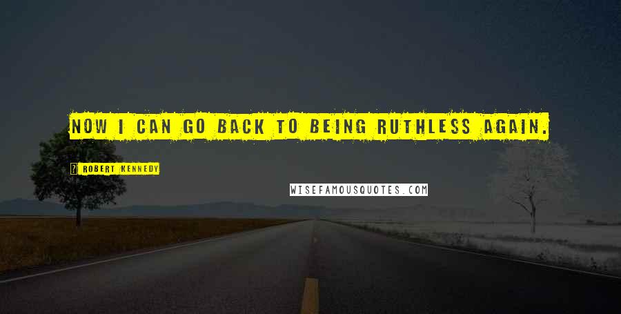 Robert Kennedy Quotes: Now I can go back to being ruthless again.