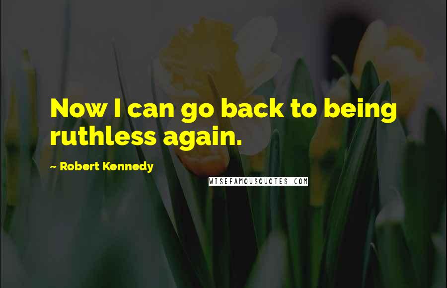 Robert Kennedy Quotes: Now I can go back to being ruthless again.