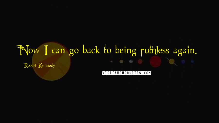 Robert Kennedy Quotes: Now I can go back to being ruthless again.