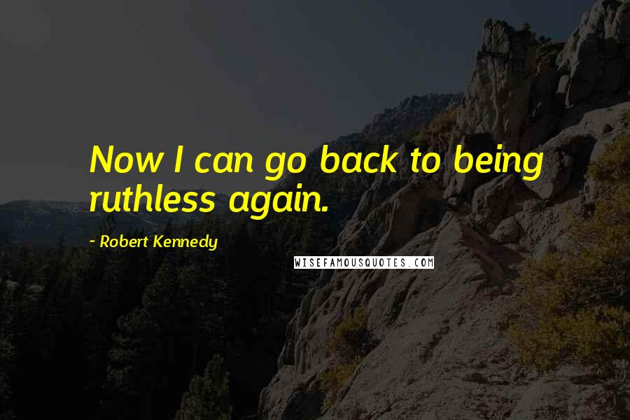 Robert Kennedy Quotes: Now I can go back to being ruthless again.