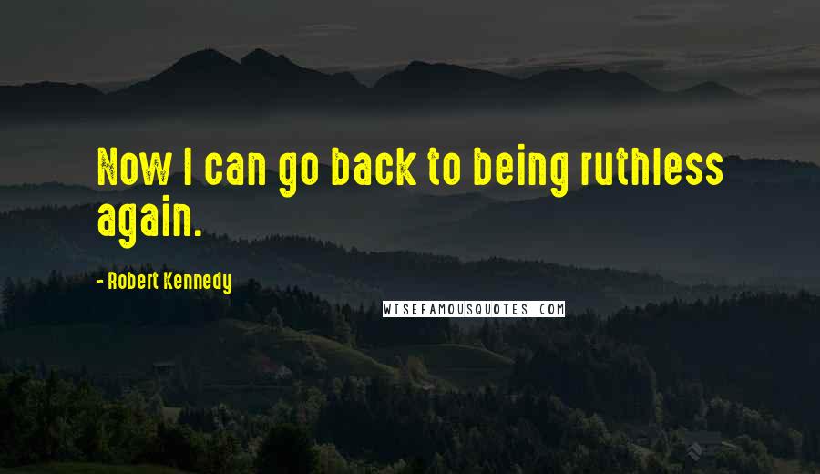 Robert Kennedy Quotes: Now I can go back to being ruthless again.