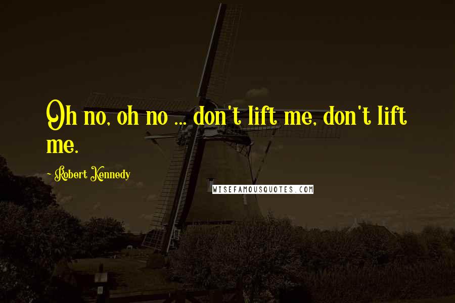 Robert Kennedy Quotes: Oh no, oh no ... don't lift me, don't lift me.