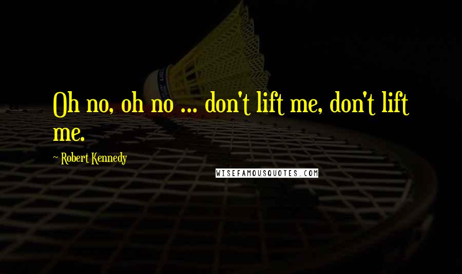 Robert Kennedy Quotes: Oh no, oh no ... don't lift me, don't lift me.