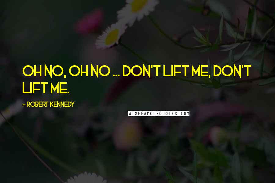 Robert Kennedy Quotes: Oh no, oh no ... don't lift me, don't lift me.