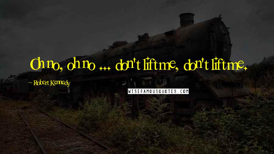 Robert Kennedy Quotes: Oh no, oh no ... don't lift me, don't lift me.