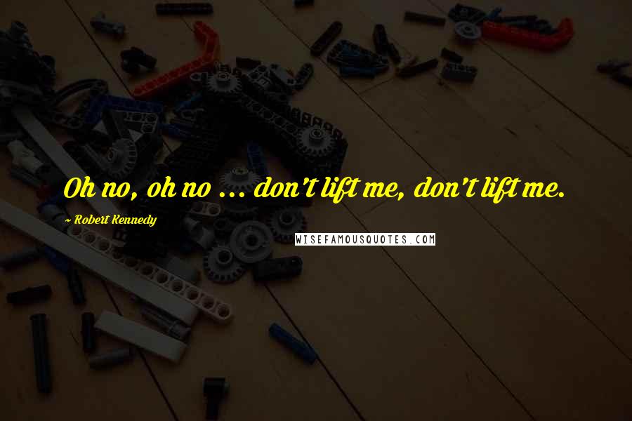 Robert Kennedy Quotes: Oh no, oh no ... don't lift me, don't lift me.