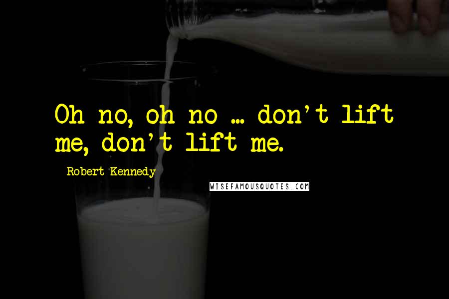 Robert Kennedy Quotes: Oh no, oh no ... don't lift me, don't lift me.