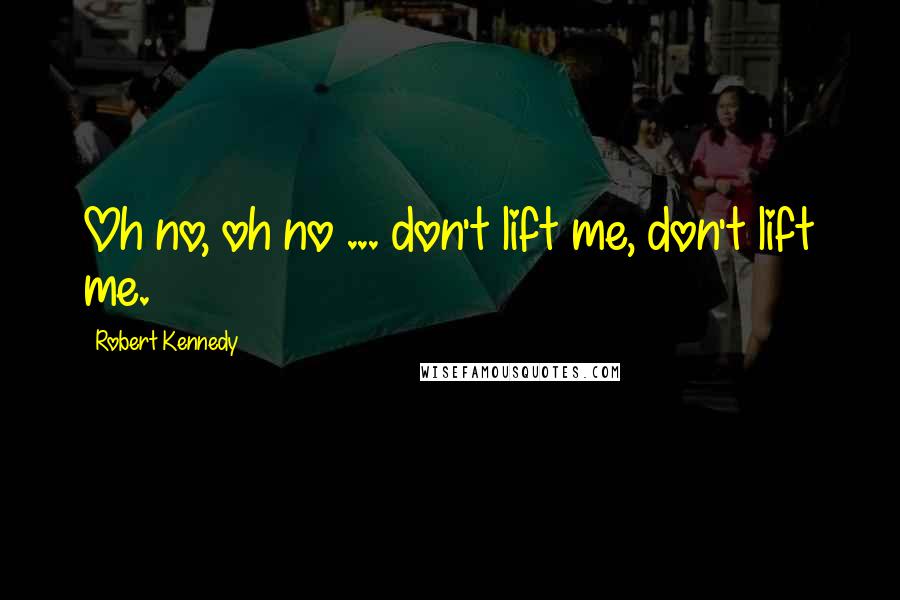 Robert Kennedy Quotes: Oh no, oh no ... don't lift me, don't lift me.
