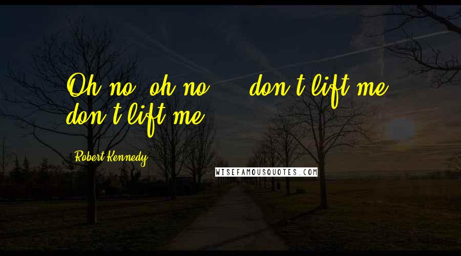 Robert Kennedy Quotes: Oh no, oh no ... don't lift me, don't lift me.