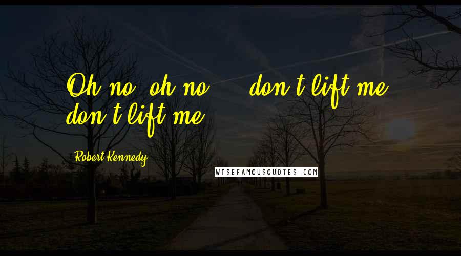 Robert Kennedy Quotes: Oh no, oh no ... don't lift me, don't lift me.