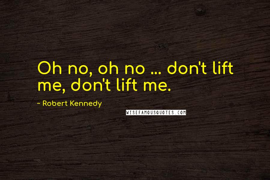 Robert Kennedy Quotes: Oh no, oh no ... don't lift me, don't lift me.