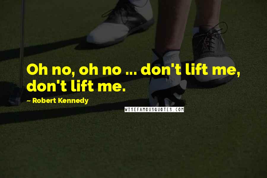 Robert Kennedy Quotes: Oh no, oh no ... don't lift me, don't lift me.