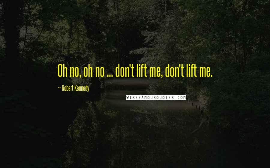 Robert Kennedy Quotes: Oh no, oh no ... don't lift me, don't lift me.
