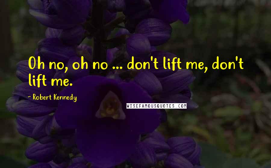 Robert Kennedy Quotes: Oh no, oh no ... don't lift me, don't lift me.