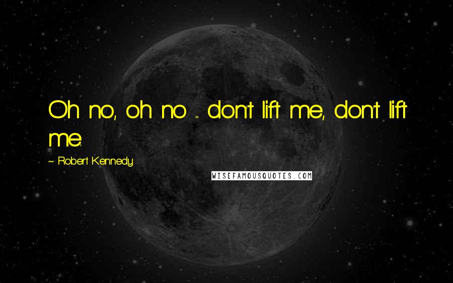 Robert Kennedy Quotes: Oh no, oh no ... don't lift me, don't lift me.