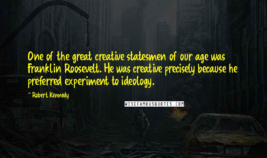 Robert Kennedy Quotes: One of the great creative statesmen of our age was Franklin Roosevelt. He was creative precisely because he preferred experiment to ideology.