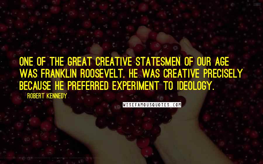 Robert Kennedy Quotes: One of the great creative statesmen of our age was Franklin Roosevelt. He was creative precisely because he preferred experiment to ideology.