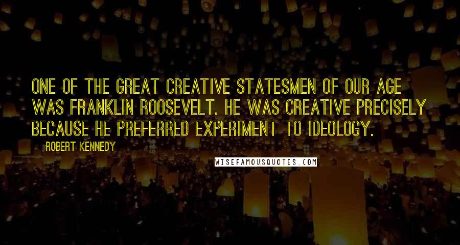 Robert Kennedy Quotes: One of the great creative statesmen of our age was Franklin Roosevelt. He was creative precisely because he preferred experiment to ideology.