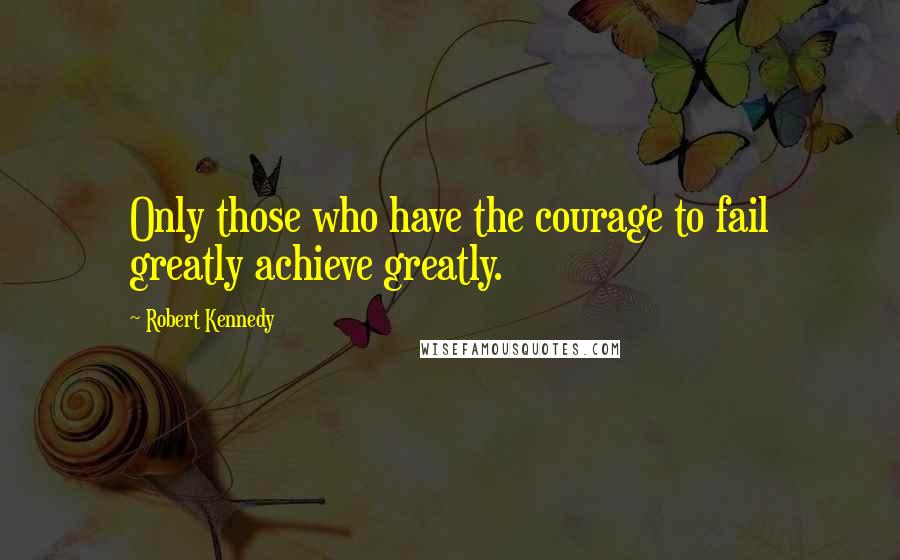 Robert Kennedy Quotes: Only those who have the courage to fail greatly achieve greatly.