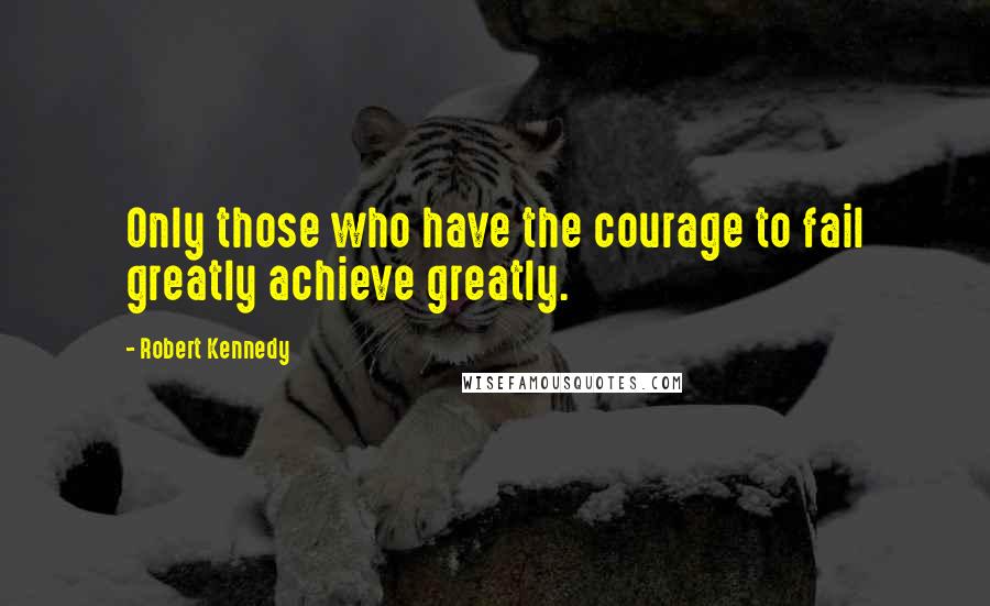 Robert Kennedy Quotes: Only those who have the courage to fail greatly achieve greatly.