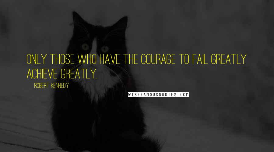 Robert Kennedy Quotes: Only those who have the courage to fail greatly achieve greatly.