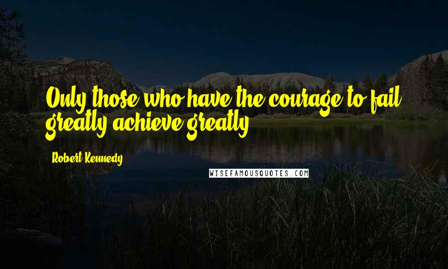 Robert Kennedy Quotes: Only those who have the courage to fail greatly achieve greatly.