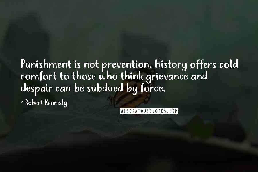 Robert Kennedy Quotes: Punishment is not prevention. History offers cold comfort to those who think grievance and despair can be subdued by force.