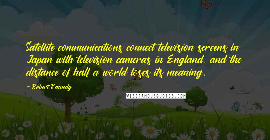 Robert Kennedy Quotes: Satellite communications connect television screens in Japan with television cameras in England, and the distance of half a world loses its meaning.