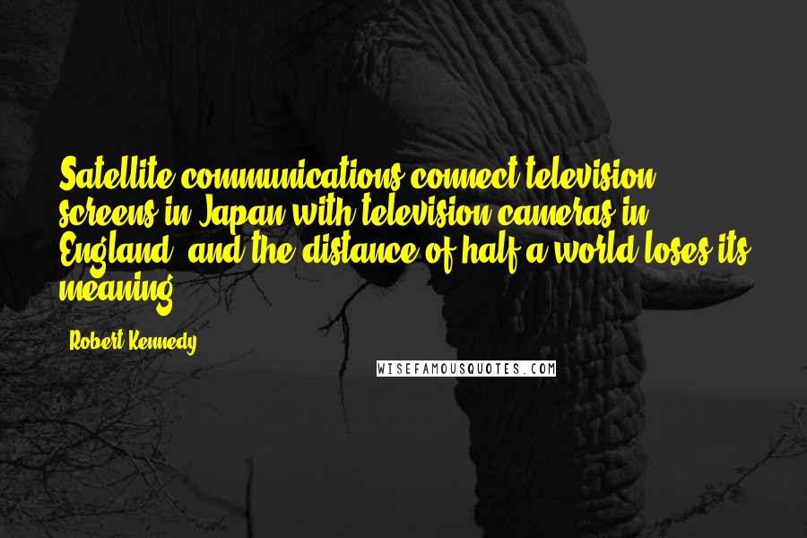 Robert Kennedy Quotes: Satellite communications connect television screens in Japan with television cameras in England, and the distance of half a world loses its meaning.
