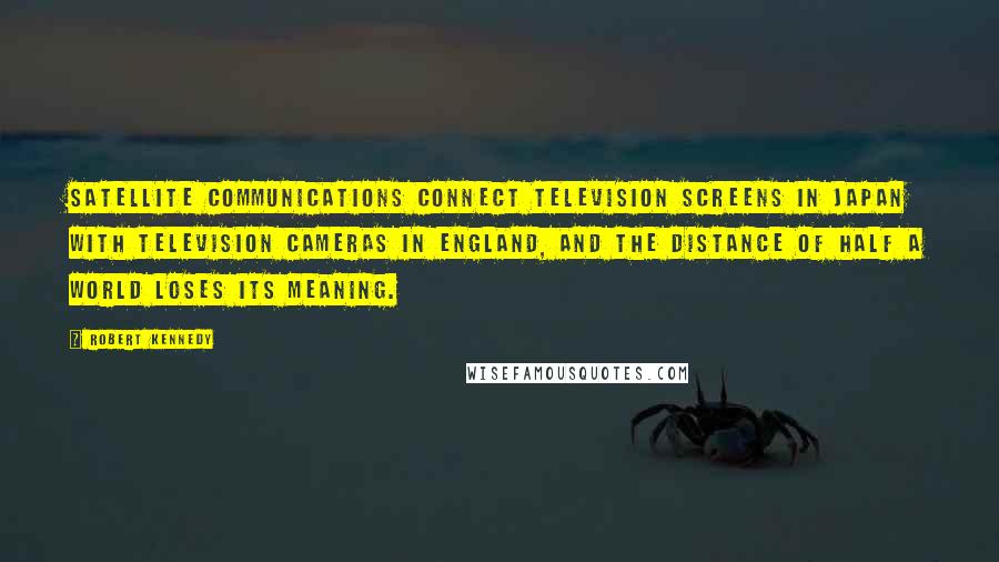 Robert Kennedy Quotes: Satellite communications connect television screens in Japan with television cameras in England, and the distance of half a world loses its meaning.
