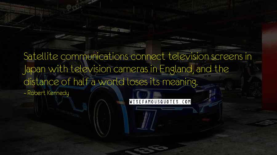Robert Kennedy Quotes: Satellite communications connect television screens in Japan with television cameras in England, and the distance of half a world loses its meaning.