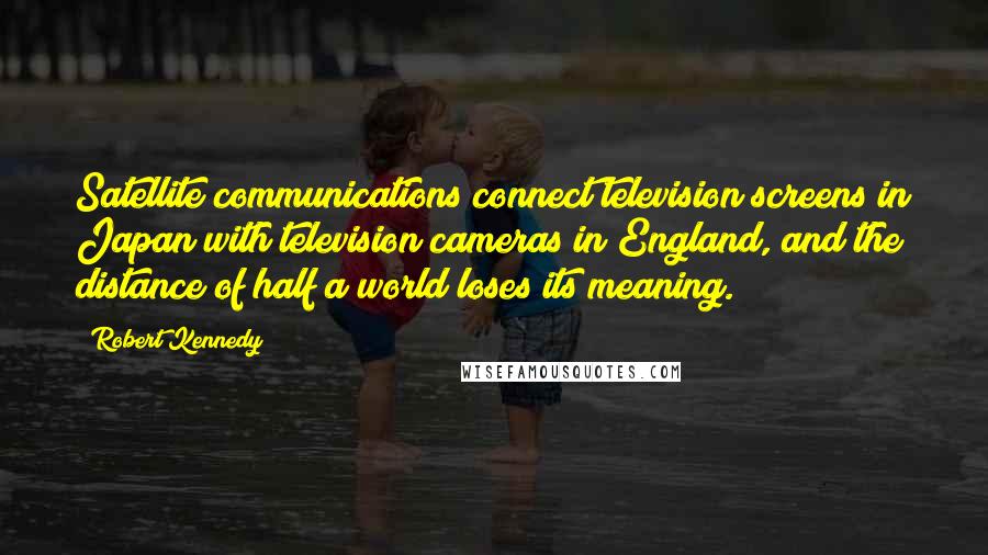Robert Kennedy Quotes: Satellite communications connect television screens in Japan with television cameras in England, and the distance of half a world loses its meaning.