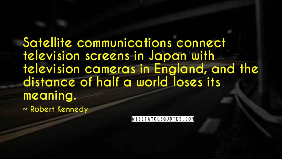 Robert Kennedy Quotes: Satellite communications connect television screens in Japan with television cameras in England, and the distance of half a world loses its meaning.