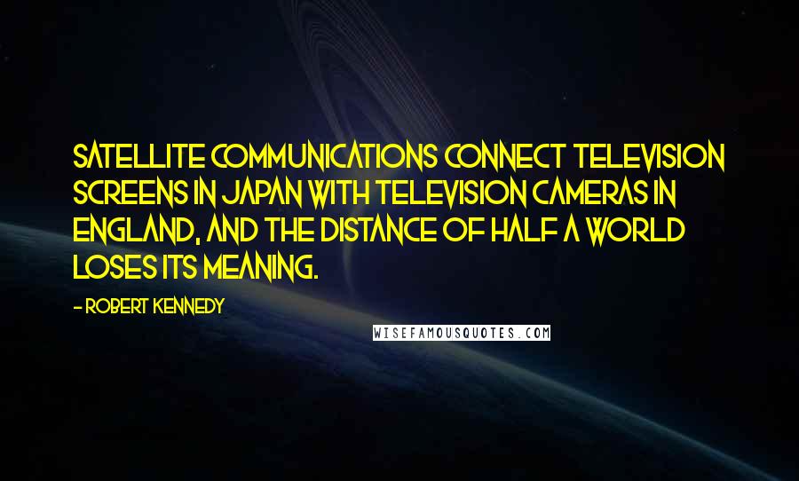 Robert Kennedy Quotes: Satellite communications connect television screens in Japan with television cameras in England, and the distance of half a world loses its meaning.