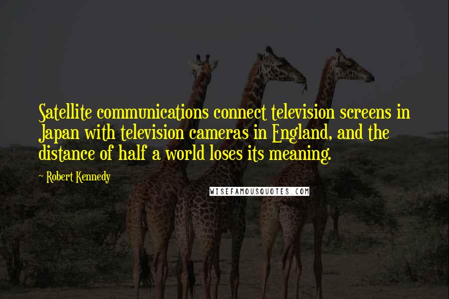 Robert Kennedy Quotes: Satellite communications connect television screens in Japan with television cameras in England, and the distance of half a world loses its meaning.
