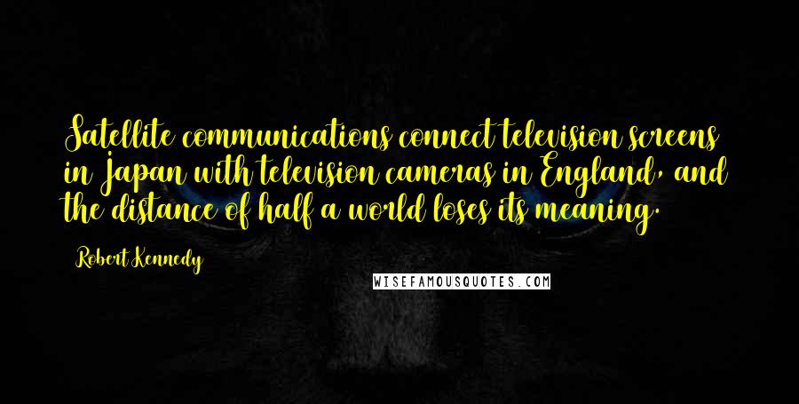 Robert Kennedy Quotes: Satellite communications connect television screens in Japan with television cameras in England, and the distance of half a world loses its meaning.