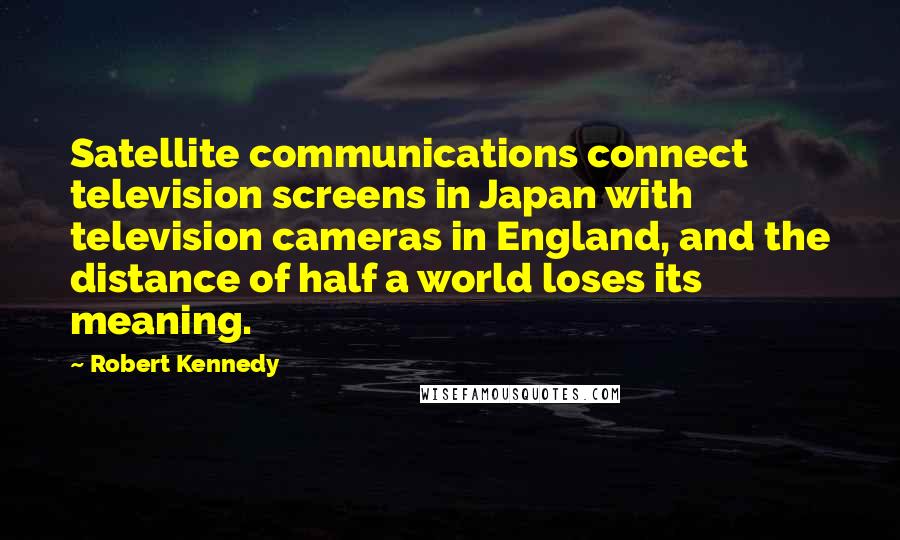 Robert Kennedy Quotes: Satellite communications connect television screens in Japan with television cameras in England, and the distance of half a world loses its meaning.