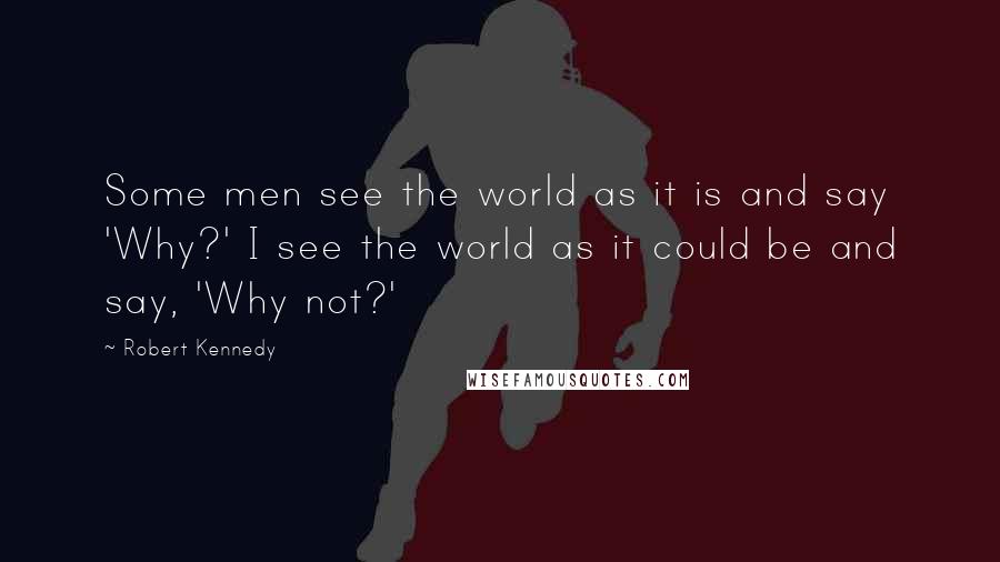 Robert Kennedy Quotes: Some men see the world as it is and say 'Why?' I see the world as it could be and say, 'Why not?'