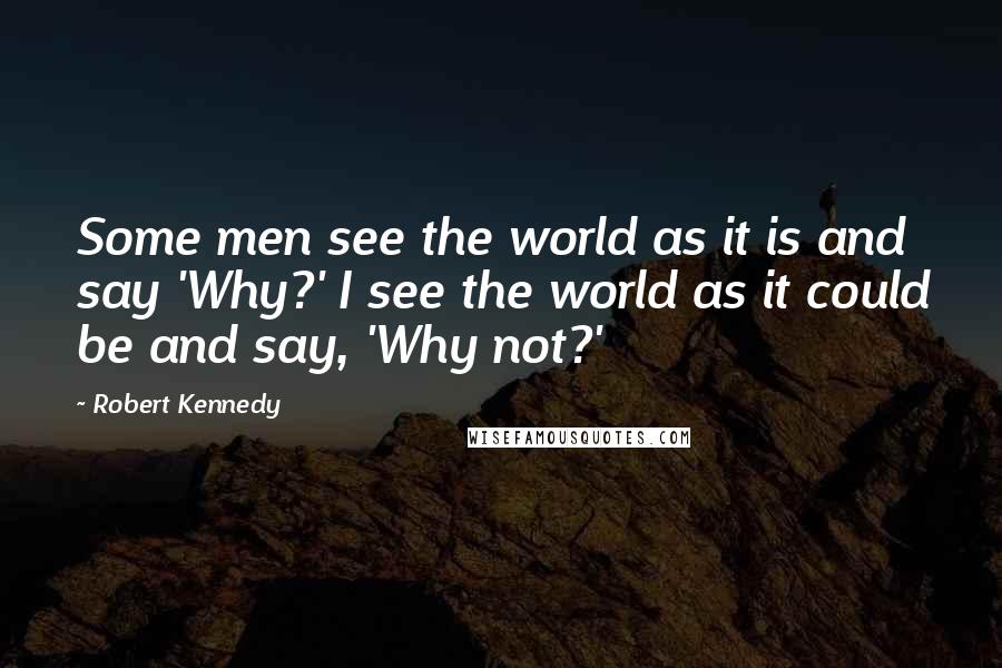 Robert Kennedy Quotes: Some men see the world as it is and say 'Why?' I see the world as it could be and say, 'Why not?'