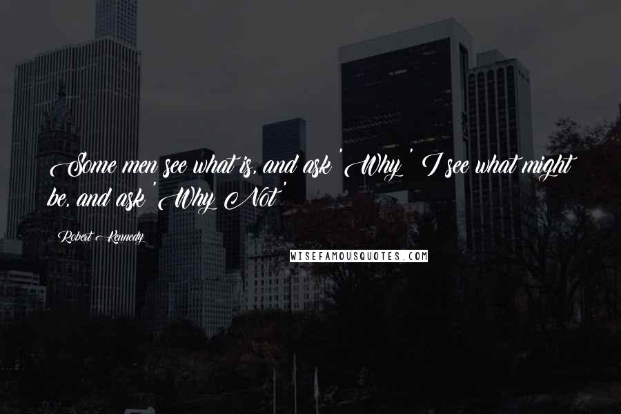 Robert Kennedy Quotes: Some men see what is, and ask 'Why?' I see what might be, and ask 'Why Not?'