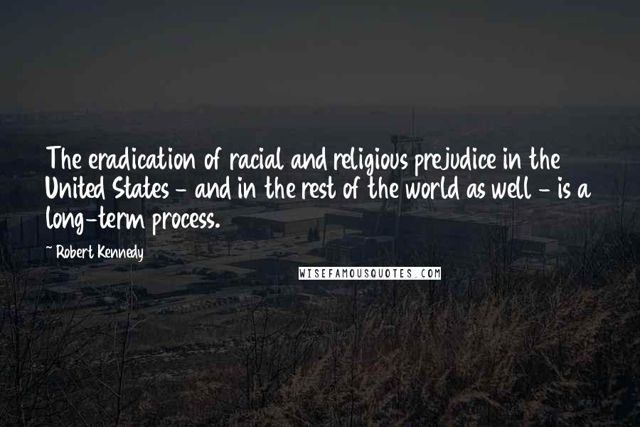 Robert Kennedy Quotes: The eradication of racial and religious prejudice in the United States - and in the rest of the world as well - is a long-term process.