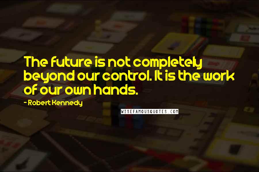 Robert Kennedy Quotes: The future is not completely beyond our control. It is the work of our own hands.